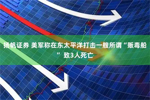 扬帆证券 美军称在东太平洋打击一艘所谓“贩毒船” 致3人死亡