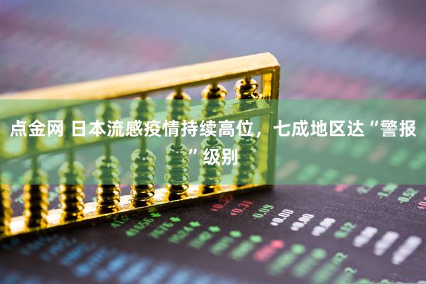 点金网 日本流感疫情持续高位，七成地区达“警报”级别