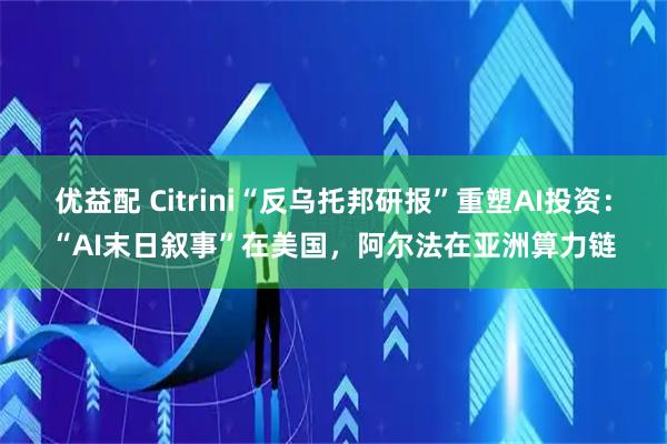 优益配 Citrini“反乌托邦研报”重塑AI投资：“AI末日叙事”在美国，阿尔法在亚洲算力链