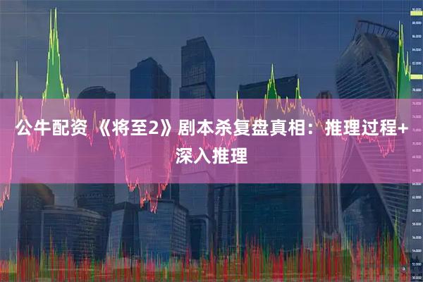 公牛配资 《将至2》剧本杀复盘真相：推理过程+深入推理