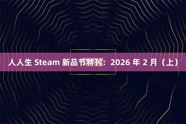 人人生 Steam 新品节特刊：2026 年 2 月（上）