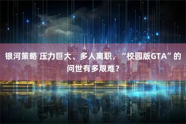 银河策略 压力巨大、多人离职，“校园版GTA”的问世有多艰难？