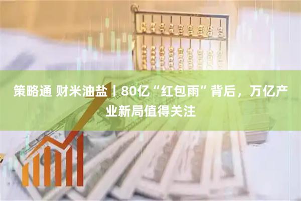 策略通 财米油盐丨80亿“红包雨”背后，万亿产业新局值得关注