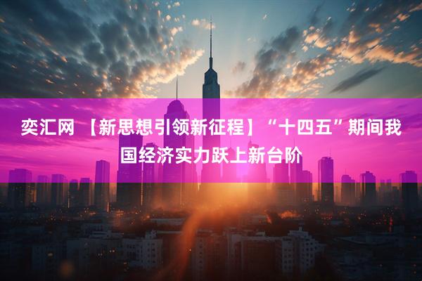 奕汇网 【新思想引领新征程】“十四五”期间我国经济实力跃上新台阶