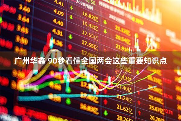 广州华鑫 90秒看懂全国两会这些重要知识点