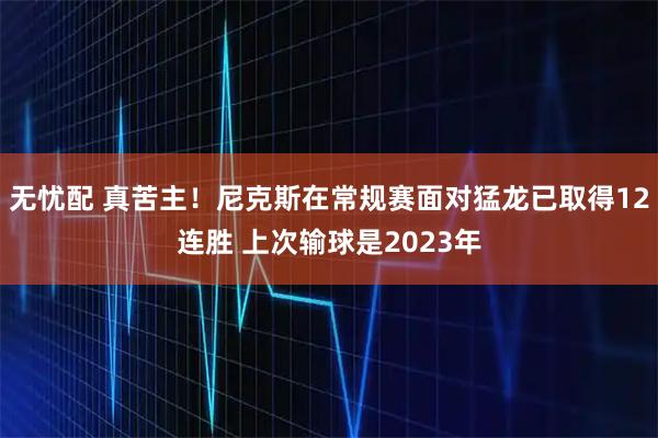 无忧配 真苦主！尼克斯在常规赛面对猛龙已取得12连胜 上次输球是2023年