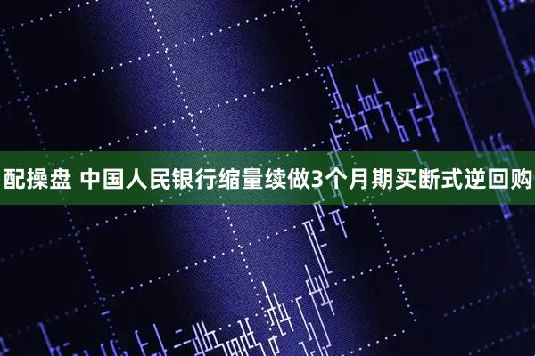 配操盘 中国人民银行缩量续做3个月期买断式逆回购