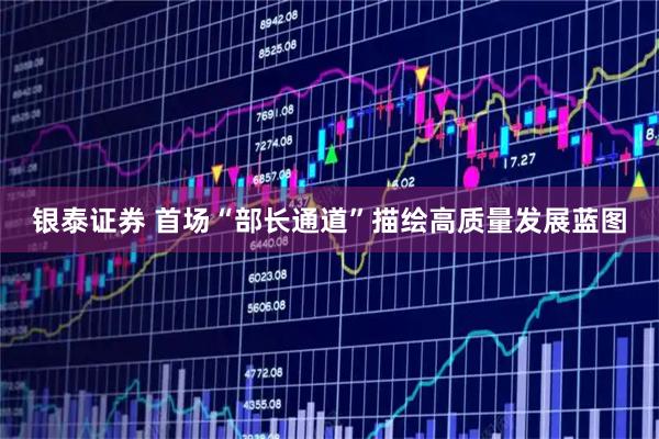银泰证券 首场“部长通道”描绘高质量发展蓝图