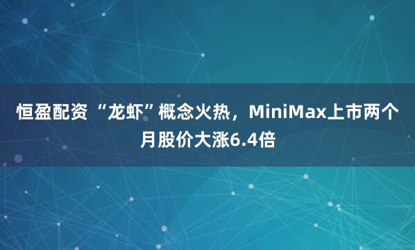 恒盈配资 “龙虾”概念火热，MiniMax上市两个月股价大涨6.4倍