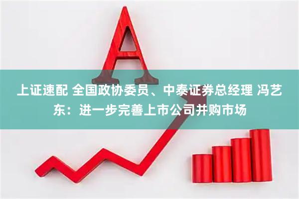 上证速配 全国政协委员、中泰证券总经理 冯艺东：进一步完善上市公司并购市场
