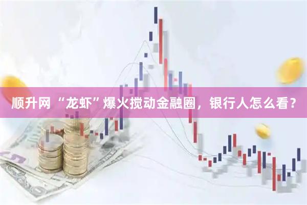 顺升网 “龙虾”爆火搅动金融圈，银行人怎么看？