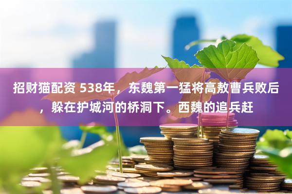 招财猫配资 538年，东魏第一猛将高敖曹兵败后，躲在护城河的桥洞下。西魏的追兵赶