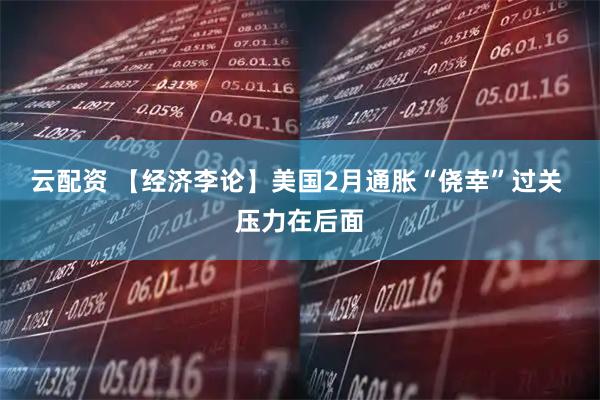 云配资 【经济李论】美国2月通胀“侥幸”过关 压力在后面