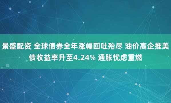 景盛配资 全球债券全年涨幅回吐殆尽 油价高企推美债收益率升至4.24% 通胀忧虑重燃