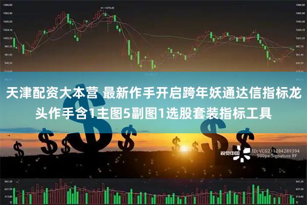 天津配资大本营 最新作手开启跨年妖通达信指标龙头作手含1主图5副图1选股套装指标工具