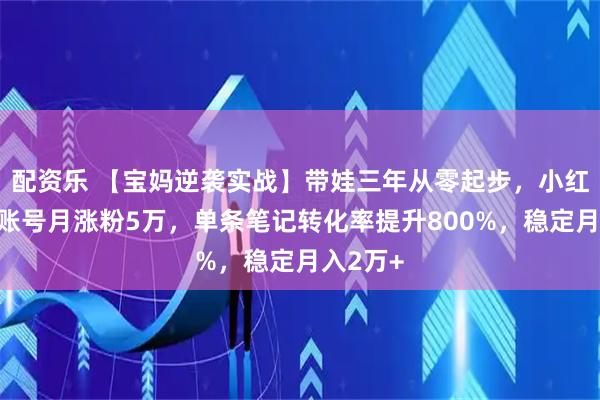 配资乐 【宝妈逆袭实战】带娃三年从零起步，小红书母婴账号月涨粉5万，单条笔记转化率提升800%，稳定月入2万+