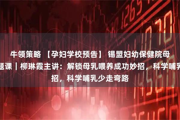 牛领策略 【孕妇学校预告】 锡盟妇幼保健院母乳喂养专题课｜柳琳霞主讲：解锁母乳喂养成功妙招，科学哺乳少走弯路