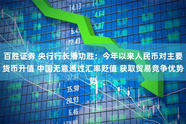 百胜证券 央行行长潘功胜：今年以来人民币对主要货币升值 中国无意通过汇率贬值 获取贸易竞争优势
