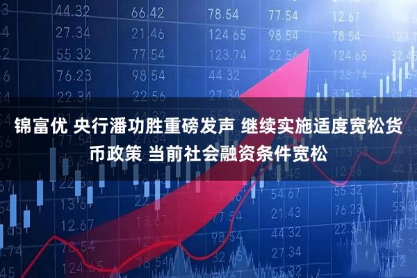 锦富优 央行潘功胜重磅发声 继续实施适度宽松货币政策 当前社会融资条件宽松
