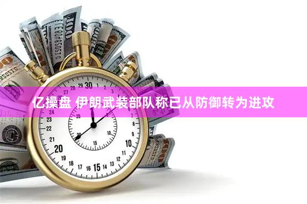 亿操盘 伊朗武装部队称已从防御转为进攻