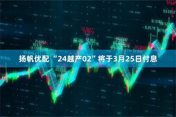 扬帆优配 “24越产02”将于3月25日付息