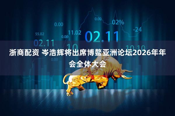 浙商配资 岑浩辉将出席博鳌亚洲论坛2026年年会全体大会