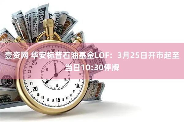 壹资网 华安标普石油基金LOF：3月25日开市起至当日10:30停牌
