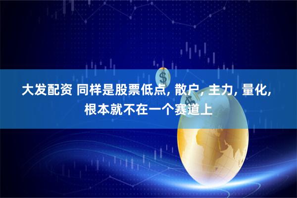 大发配资 同样是股票低点, 散户, 主力, 量化, 根本就不在一个赛道上