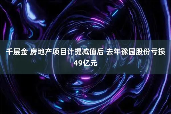 千层金 房地产项目计提减值后 去年豫园股份亏损49亿元