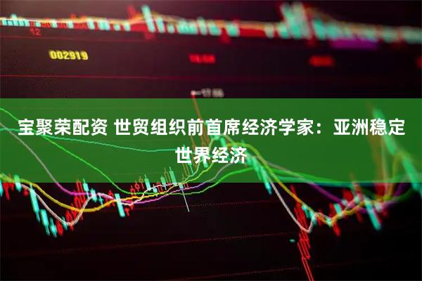宝聚荣配资 世贸组织前首席经济学家：亚洲稳定世界经济