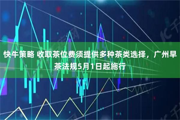 快牛策略 收取茶位费须提供多种茶类选择，广州早茶法规5月1日起施行