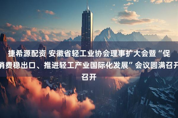 捷希源配资 安徽省轻工业协会理事扩大会暨“促消费稳出口、推进轻工产业国际化发展”会议圆满召开