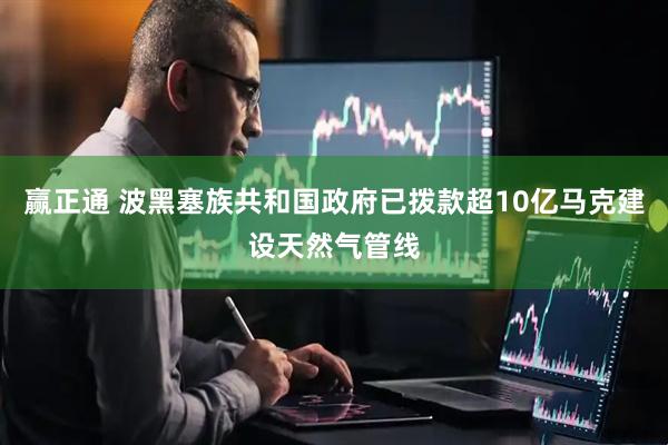 赢正通 波黑塞族共和国政府已拨款超10亿马克建设天然气管线