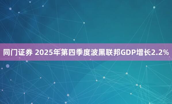 同门证券 2025年第四季度波黑联邦GDP增长2.2%