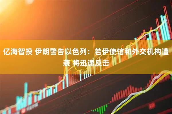 亿海智投 伊朗警告以色列：若伊使馆和外交机构遭袭 将迅速反击