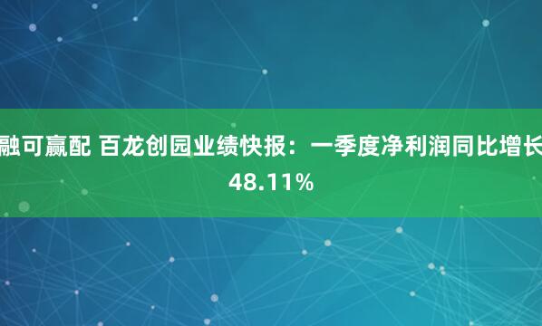 融可赢配 百龙创园业绩快报：一季度净利润同比增长48.11%