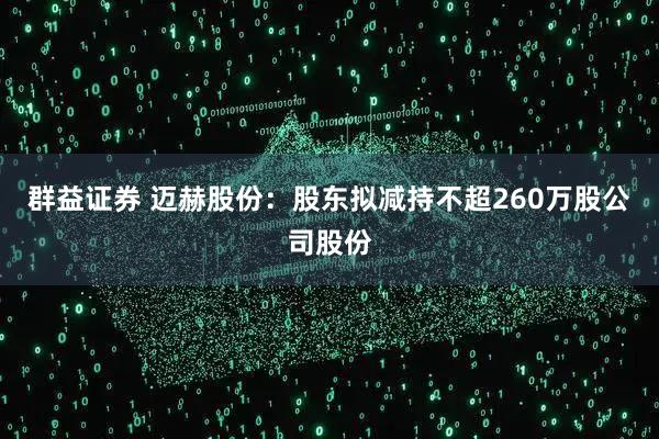 群益证券 迈赫股份：股东拟减持不超260万股公司股份