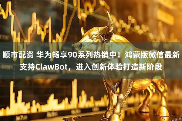 顺市配资 华为畅享90系列热销中！鸿蒙版微信最新支持ClawBot，进入创新体验打造新阶段