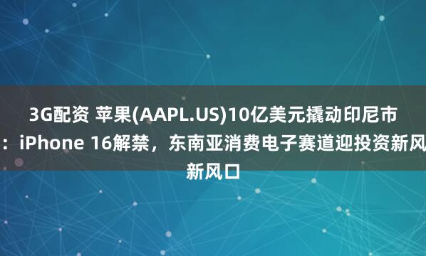 3G配资 苹果(AAPL.US)10亿美元撬动印尼市场：iPhone 16解禁，东南亚消费电子赛道迎投资新风口