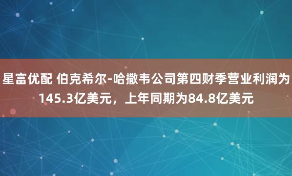 星富优配 伯克希尔-哈撒韦公司第四财季营业利润为145.3亿美元，上年同期为84.8亿美元