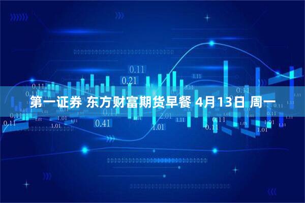第一证券 东方财富期货早餐 4月13日 周一