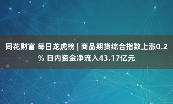 同花财富 每日龙虎榜 | 商品期货综合指数上涨0.2% 日内资金净流入43.17亿元