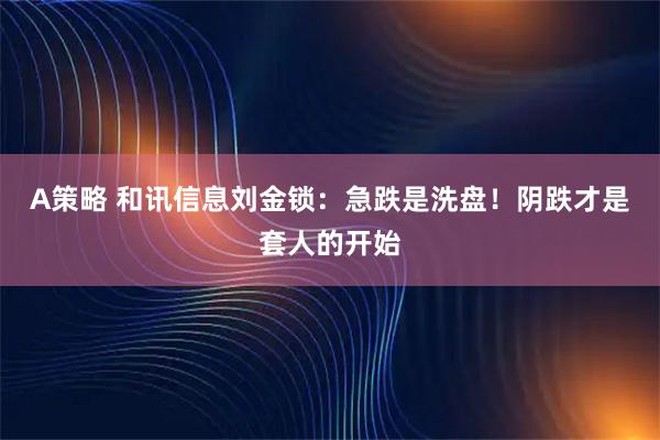 A策略 和讯信息刘金锁：急跌是洗盘！阴跌才是套人的开始