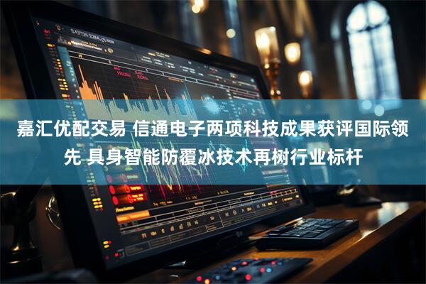 嘉汇优配交易 信通电子两项科技成果获评国际领先 具身智能防覆冰技术再树行业标杆