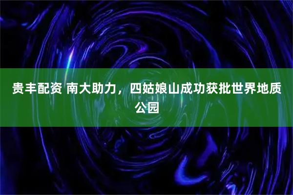 贵丰配资 南大助力，四姑娘山成功获批世界地质公园