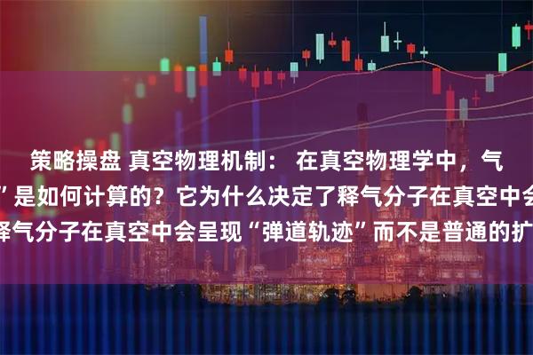 策略操盘 真空物理机制： 在真空物理学中，气体分子的“平均自由程”是如何计算的？它为什么决定了释气分子在真空中会呈现“弹道轨迹”而不是普通的扩散运动？