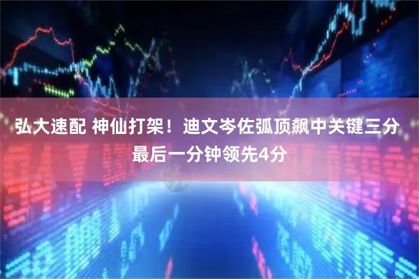 弘大速配 神仙打架！迪文岑佐弧顶飙中关键三分 最后一分钟领先4分