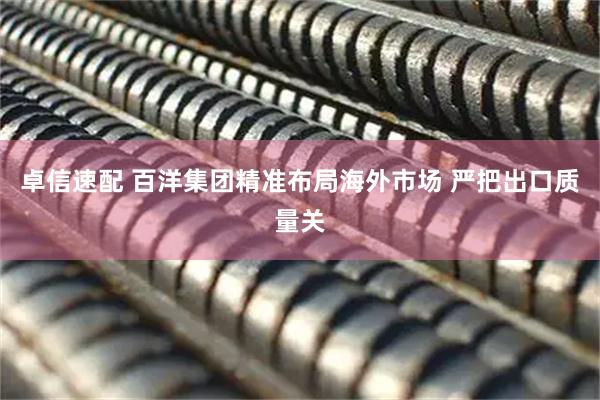 卓信速配 百洋集团精准布局海外市场 严把出口质量关