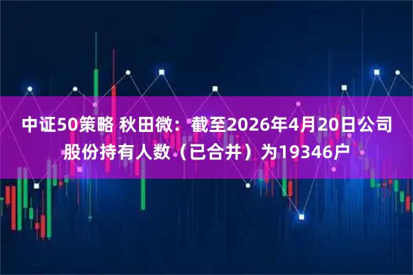 中证50策略 秋田微：截至2026年4月20日公司股份持有人数（已合并）为19346户