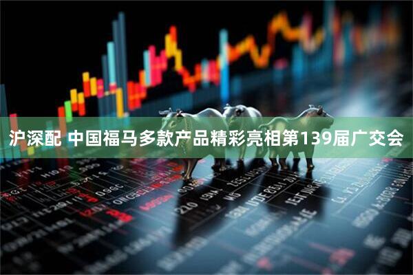 沪深配 中国福马多款产品精彩亮相第139届广交会